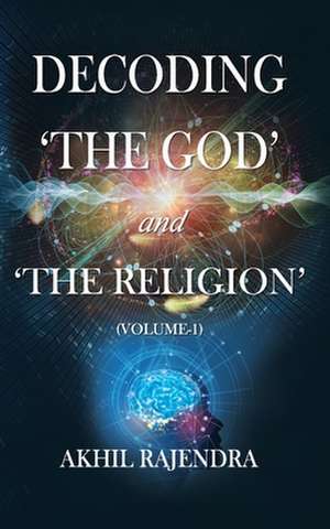 Decoding 'The God' and 'The Religion': (Volume-1) de Akhil Rajendra