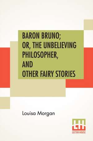 Baron Bruno; Or, The Unbelieving Philosopher, And Other Fairy Stories de Louisa Morgan