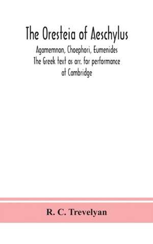 The Oresteia of Aeschylus; Agamemnon, Choephori, Eumenides. The Greek text as arr. for performance at Cambridge de R. C. Trevelyan