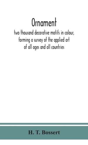 Ornament, two thousand decorative motifs in colour, forming a survey of the applied art of all ages and all countries de H. T. Bossert