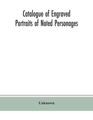 Catalogue of engraved portraits of noted personages, principally connected with the history, literature, arts and genealogy of Great Britain de Unknown