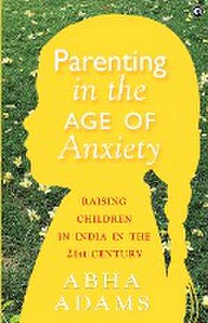 "Parenting in the Age of Anxiety Raising Children in India in the 21st Century" de Abha Adams