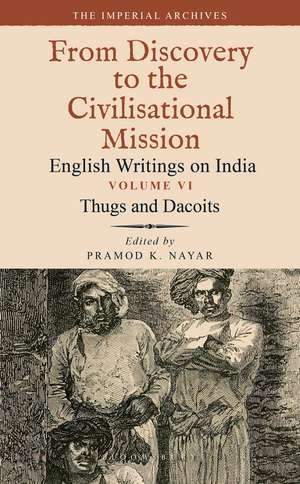 Thugs and Dacoits: Volume VI: The Imperial Archives-From Discovery to the Civilisational Mission: English Writings on India de Dr Pramod K. Nayar