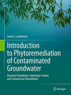 Introduction to Phytoremediation of Contaminated Groundwater: Historical Foundation, Hydrologic Control, and Contaminant Remediation de James E. Landmeyer