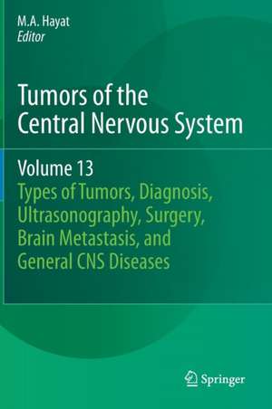 Tumors of the Central Nervous System, Volume 13: Types of Tumors, Diagnosis, Ultrasonography, Surgery, Brain Metastasis, and General CNS Diseases de M.A. Hayat