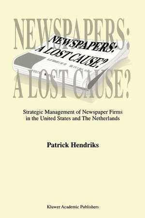 Newspapers: A Lost Cause?: Strategic Management of Newspaper Firms in the United States and The Netherlands de P. Hendriks