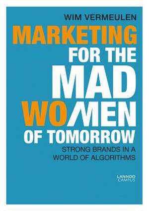 Marketing for the Mad Men of Tomorrow: Big Brands in a World of Algorithms de Wim Vermeulen