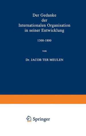 Der Gedanke der Internationalen Organisation in seiner Entwicklung 1300–1800 de Jacob Meulen