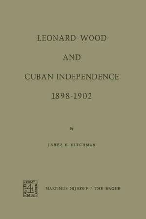 Leonard Wood and Cuban Independence, 1898–1902 de James H. Hitchman