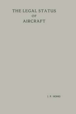 The Legal Status of Aircraft: Proefschrift ter Verkrijging van de Graad van Doctor in de Rechtsgeleerdheid aan de Rijksuniversiteit te Leiden, op Gezag van de Rector Magnificus Dr A. E. van Arkel, Hoogleraar in de Faculteit der Wis- en Natuurkunde, Tegen de Bedenkingen van de Faculteit der Rechtsgeleerdheid te Verdedigen op Woensdag 13 Juni, 1956 te 14 Uur de Jan Piet Honig