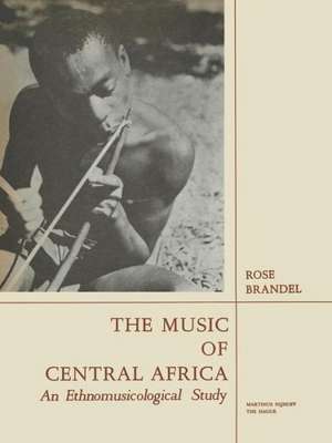 The Music of Central Africa: An Ethnomusicological Study Former French Equatorial Africa the Former Belgian Congo, Ruanda-Urundi Uganda, Tanganyika de Rose Brandel