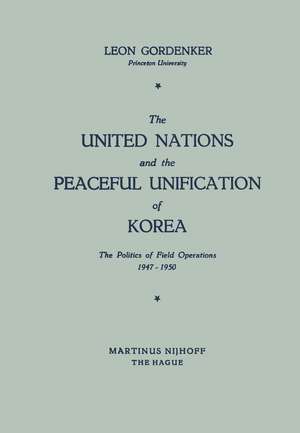 The United Nations and the Peaceful Unification of Korea: The Politics of Field Operations, 1947–1950 de Leon Gordenker