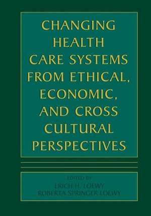 Changing Health Care Systems from Ethical, Economic, and Cross Cultural Perspectives de Erich E.H. Loewy