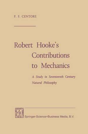 Robert Hooke’s Contributions to Mechanics: A Study in Seventeenth Century Natural Philosophy de F. F. Centore