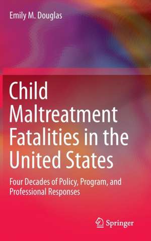 Child Maltreatment Fatalities in the United States: Four Decades of Policy, Program, and Professional Responses de Emily M. Douglas