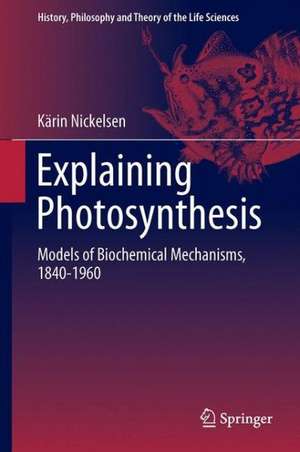 Explaining Photosynthesis: Models of Biochemical Mechanisms, 1840-1960 de Kärin Nickelsen