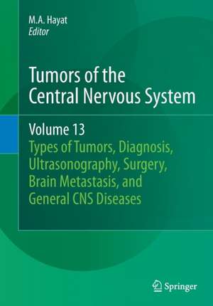 Tumors of the Central Nervous System, Volume 13: Types of Tumors, Diagnosis, Ultrasonography, Surgery, Brain Metastasis, and General CNS Diseases de M.A. Hayat