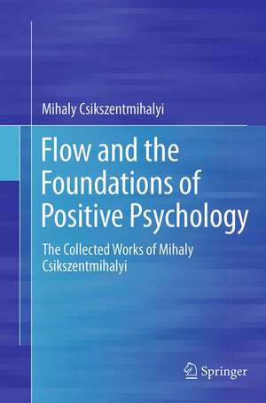 Flow and the Foundations of Positive Psychology: The Collected Works of Mihaly Csikszentmihalyi de Mihaly Csikszentmihalyi