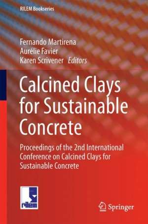 Calcined Clays for Sustainable Concrete: Proceedings of the 2nd International Conference on Calcined Clays for Sustainable Concrete de Fernando Martirena