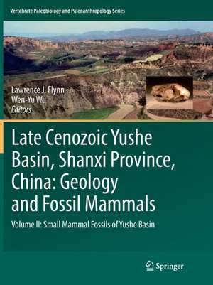 Late Cenozoic Yushe Basin, Shanxi Province, China: Geology and Fossil Mammals: Volume II: Small Mammal Fossils of Yushe Basin de Lawrence J. Flynn