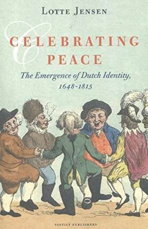 Celebrating Peace: The Emergence of Dutch Identity, 1648-1815 de Lotte Jensen