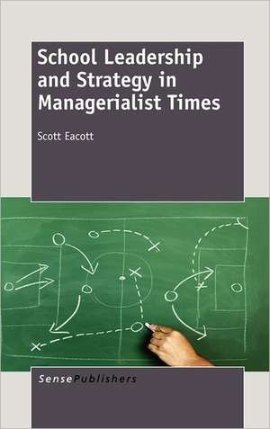 School Leadership and Strategy in Managerialist Times de Scott Eacott