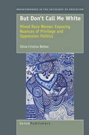 But Don't Call Me White: Mixed Race Women Exposing Nuances of Privilege and Oppression Politics de Silvia Cristina Bettez