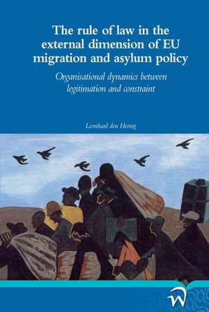 The Rule of Law in the External Dimension of Eu Migration and Asylum Policy: Organisational Dynamics Between Legitimation and Constraint de Leonhard Den Hertog