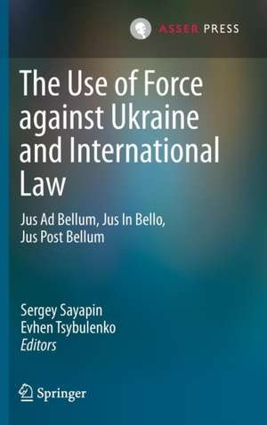 The Use of Force against Ukraine and International Law: Jus Ad Bellum, Jus In Bello, Jus Post Bellum de Sergey Sayapin