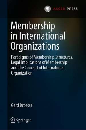 Membership in International Organizations: Paradigms of Membership Structures, Legal Implications of Membership and the Concept of International Organization de Gerd Droesse