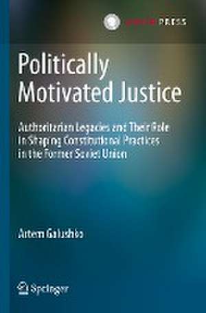 Politically Motivated Justice: Authoritarian Legacies and Their Role in Shaping Constitutional Practices in the Former Soviet Union de Artem Galushko