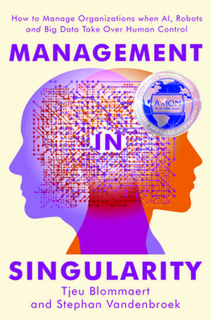 Management in Singularity: How to Manage Organizations When Ai, Robots and Big Data Take Over Human Control de Tjeu Blommaert