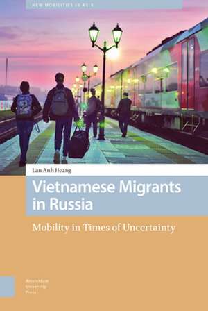 Vietnamese Migrants in Russia – Mobility in Times of Uncertainty de Lan Anh Hoang