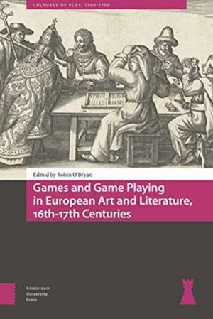 Games and Game Playing in European Art and Literature, 16th–17th Centuries de Robin O`bryan