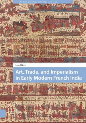 Art, Trade, and Imperialism in Early Modern French India de Liza Oliver