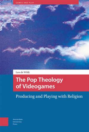 The Pop Theology of Videogames – Producing and Playing with Religion de Lars De Wildt