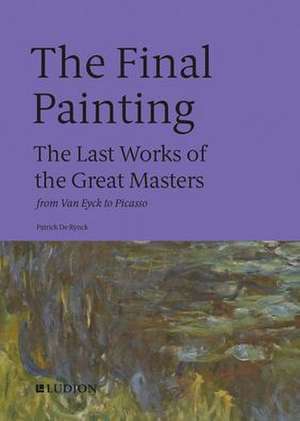 The Final Painting: The Last Works of the Great Masters, from Van Eyck to Picasso de Patrick De Rynck