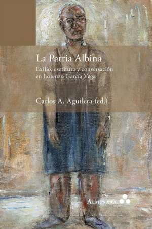 La Patria Albina. Exilio, escritura y conversación en Lorenzo García Vega de Carlos A. Aguilera