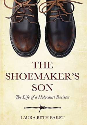 The Shoemaker's Son: The Life of a Holocaust Resister de Laura Beth Bakst