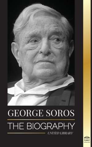 George Soros: The Biography of a Controversial Man; Financial Market Crashes, Open Society Ideas and his Global Secret Shadow Networ de United Library