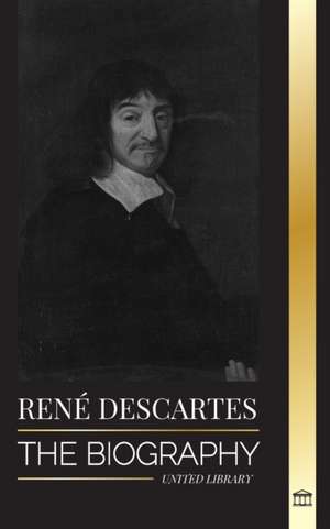 René Descartes: The Biography of a French Philosopher, Mathematician, Scientist and Lay Catholic de United Library