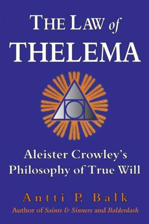 The Law of Thelema: Aleister Crowley's Philosophy of True Will de Antti P. Balk