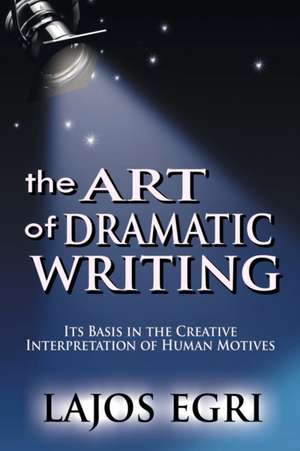 The Art of Dramatic Writing: Its Basis in the Creative Interpretation of Human Motives de Lajos Egri