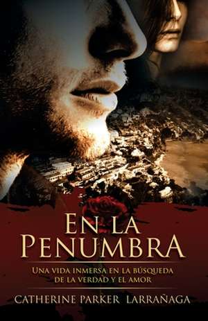 En la Penumbra: Una vida inmersa en la búsqueda de la verdad y el amor de Catherine Parker Larrañaga