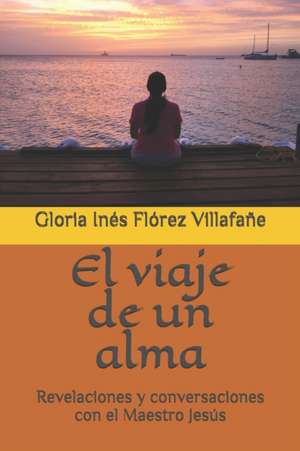 El viaje de un alma: Revelaciones y conversaciones con el Maestro Jesús de Gloria Inés Flórez Villafañe