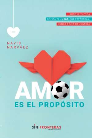 Amor es el propósito: Aunque tu vida no sea el juego que esperabas, nunca dejes de jugarla. de Nayib Narváez