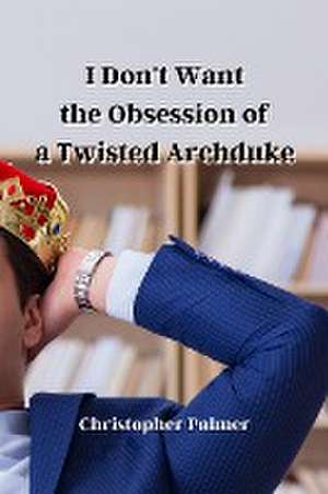 I Don't Want the Obsession of a Twisted Archduke de Christopher Palmer