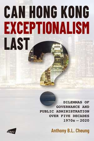 Can Hong Kong Exceptionalism Last?: Dilemmas of Governance and Public Administration Over Five Decades, 1970s-2020 de Anthony B. L. Cheung