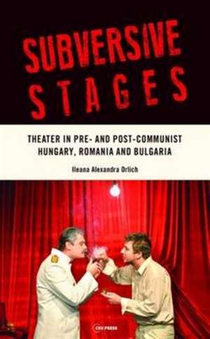 Subversive Stages: Theater in Pre- And Post- Communist Hungary, Romania, and Bulgaria de Ileana Alexandra Orlich