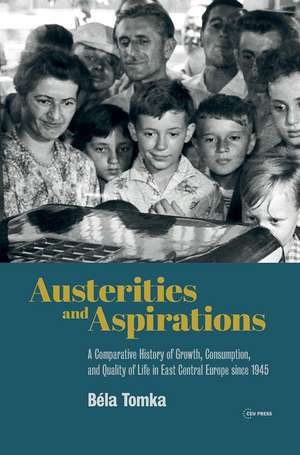 Austerities and Aspirations: A Comparative History of Growth, Consumption, and Quality of Life in East Central Europe since 1945 de Béla Tomka